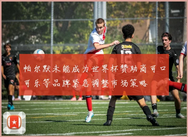 帕尔默未能成为世界杯赞助商可口可乐等品牌紧急调整市场策略