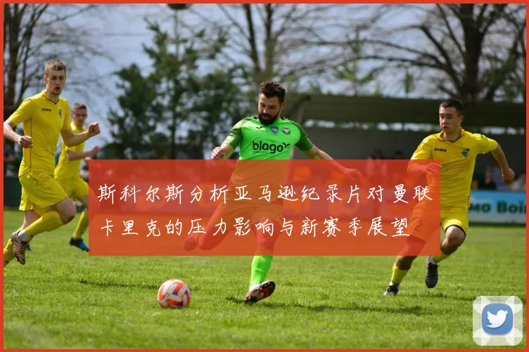 斯科尔斯分析亚马逊纪录片对曼联卡里克的压力影响与新赛季展望