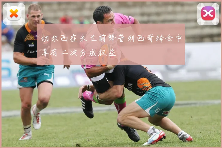 切尔西在米兰前锋普利西奇转会中享有二次分成权益