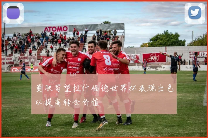 曼联寄望拉什福德世界杯表现出色以提高转会价值