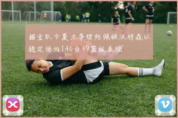掘金队今夏力争续约佩顿沃特森以稳定场均146分49篮板表现