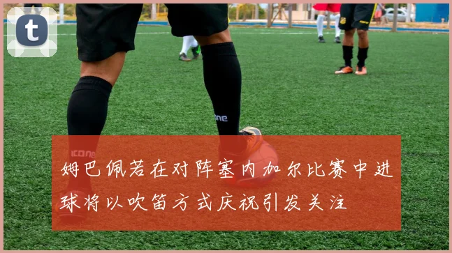姆巴佩若在对阵塞内加尔比赛中进球将以吹笛方式庆祝引发关注