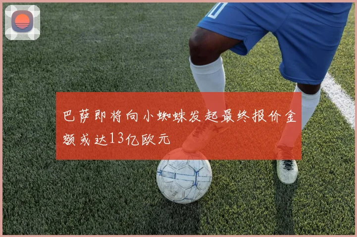 巴萨即将向小蜘蛛发起最终报价金额或达13亿欧元