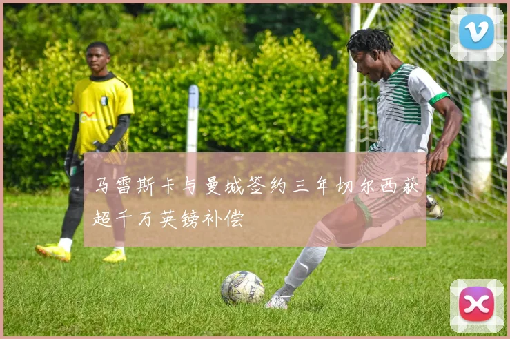 马雷斯卡与曼城签约三年切尔西获超千万英镑补偿