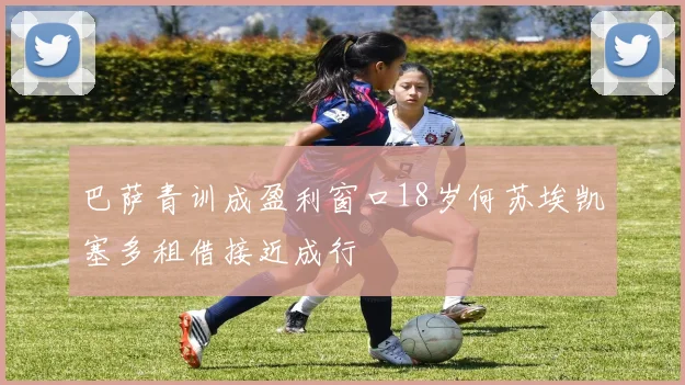 巴萨青训成盈利窗口18岁何苏埃凯塞多租借接近成行