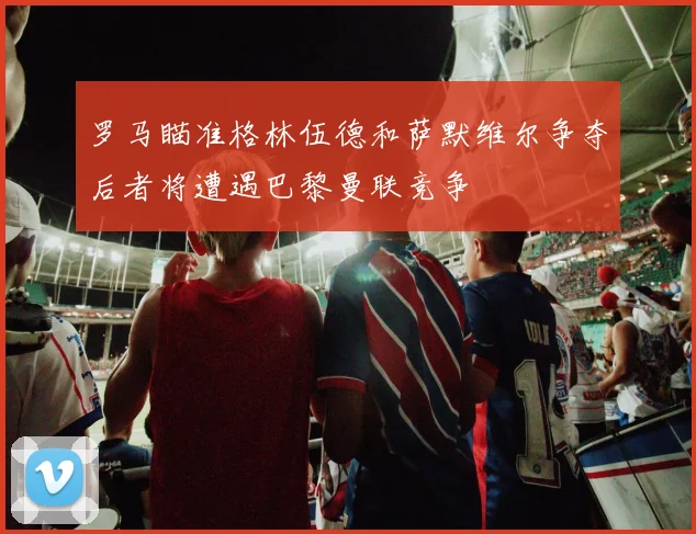 罗马瞄准格林伍德和萨默维尔争夺后者将遭遇巴黎曼联竞争