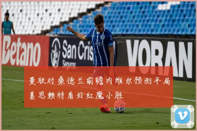 曼联对桑德兰前瞻内维尔预测平局基恩赖特看好红魔小胜