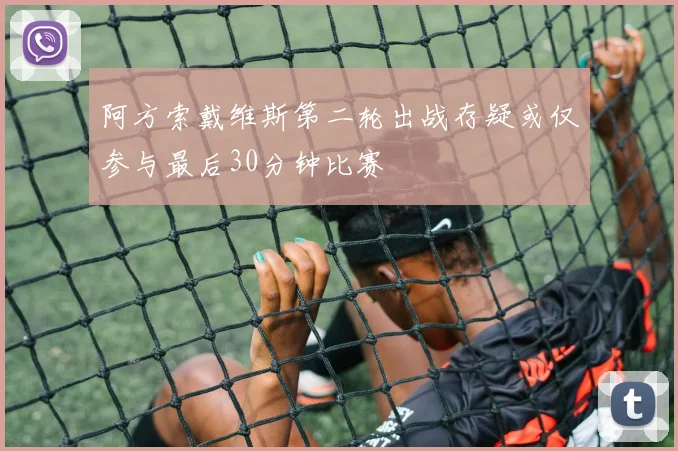 阿方索戴维斯第二轮出战存疑或仅参与最后30分钟比赛