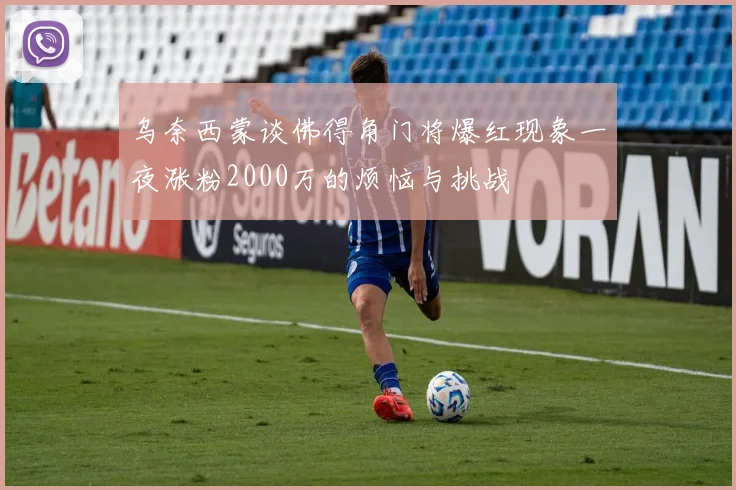 乌奈西蒙谈佛得角门将爆红现象一夜涨粉2000万的烦恼与挑战