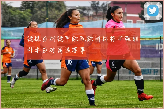 德媒分析德甲欧冠欧洲杯将不强制补水应对高温赛事