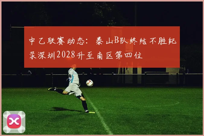 中乙联赛动态：泰山B队终结不胜纪录深圳2028升至南区第四位