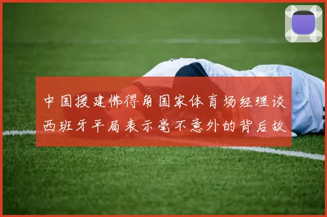 中国援建佛得角国家体育场经理谈西班牙平局表示毫不意外的背后故事