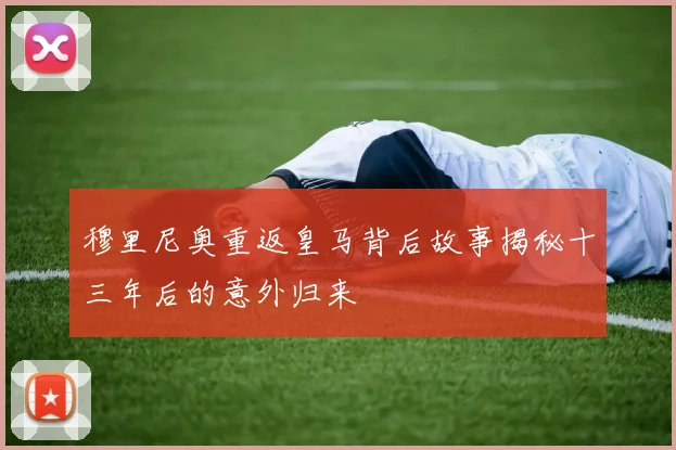 穆里尼奥重返皇马背后故事揭秘十三年后的意外归来